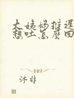 大姨妈推迟恶心想吐怎么回事