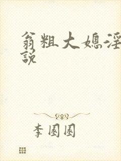 翁粗大媳淫欢小说