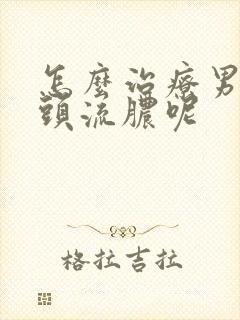 怎么治疗男性龟头流脓呢