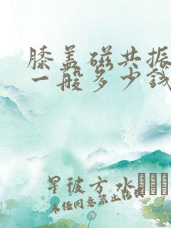 膝盖磁共振费用一般多少钱