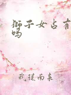 狮子女占有欲强吗