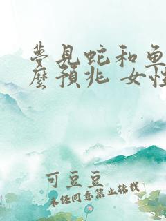 梦见蛇和鱼是什么预兆 女性解梦