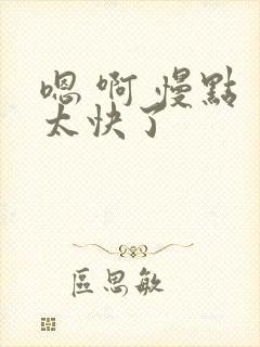 嗯 啊 慢点 太快了