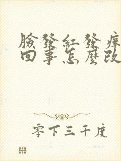 脸发红发痒怎么回事怎么改善