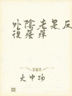 外阴老是反反复复瘙痒