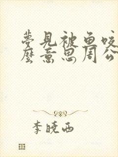 梦见被鱼咬是什么意思周公解梦