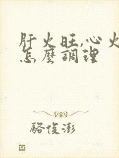 肝火旺,心火旺怎么调理