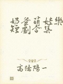 奶爸萌娃乐翻天短剧合集