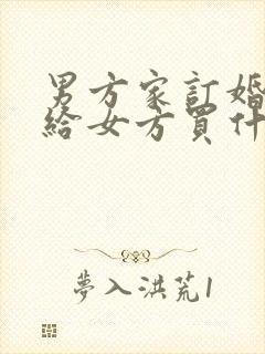 男方家订婚需要给女方买什么