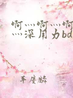 啊灬啊灬啊灬快灬深用力bd
