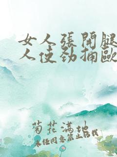 女人张开腿让男人使劲捅欧美