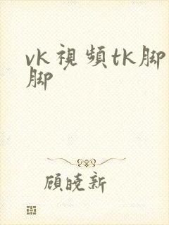 vk视频tk脚脚