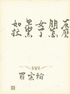 如果女朋友把我拉黑了怎么办