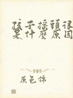 孩子摇头很频繁是什么原因