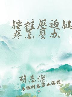 腰椎压迫腿神经疼怎么办