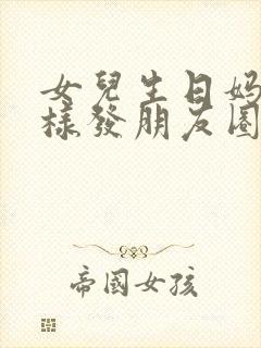 女儿生日妈妈怎样发朋友圈有创意