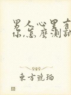 男人心里有没有你,怎么测试