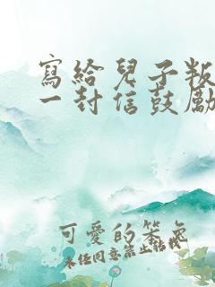 写给儿子叛逆的一封信鼓励与期望怎么写