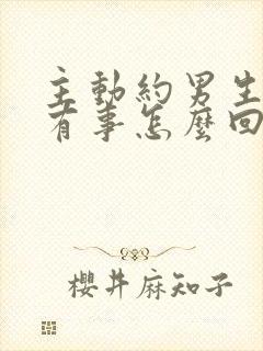 主动约男生他说有事怎么回复