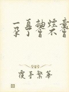 一直抽烟意外怀孕了会不会影响孩子