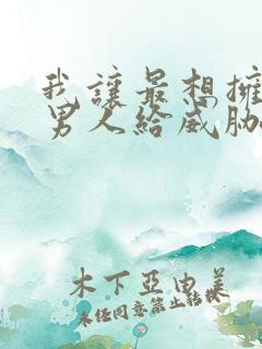 我让最想拥抱的男人给威胁了无删减版免观看