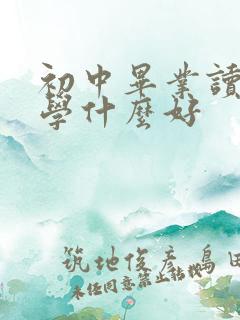 初中毕业读中职学什么好