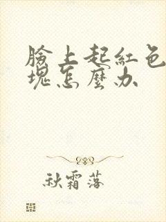 脸上起红色的斑块怎么办