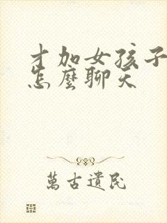 才加女孩子微信怎么聊天