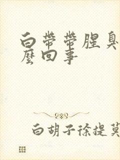 白带带腥臭味怎么回事