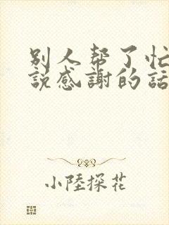 别人帮了忙怎么说感谢的话