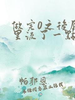 做完0之后屁股里流了一点血