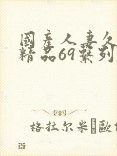 国产人妻久久久精品69系列