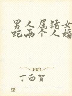 男人属猪女人属蛇两个人婚姻好不好