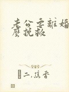 老公要离婚该怎么挽救