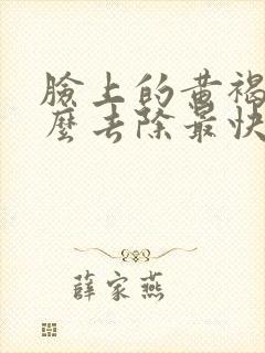 脸上的黄褐斑怎么去除最快最好