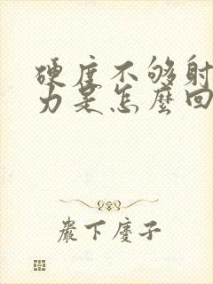 硬度不够射精无力是怎么回事