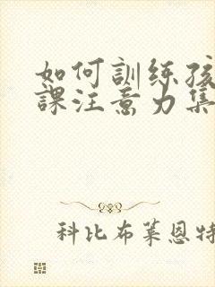 如何训练孩子上课注意力集中