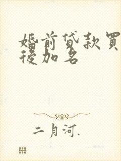 婚前贷款买房婚后加名