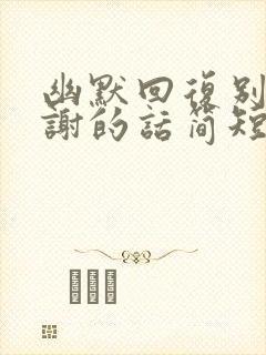 幽默回复别人感谢的话简短