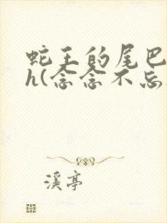 蛇王的尾巴高ah(念念不忘)小说