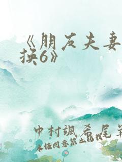 《朋友夫妻:交换6》