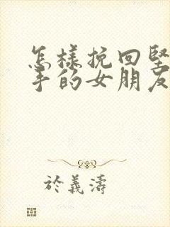 怎样挽回坚定分手的女朋友