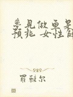 梦见做鱼是什么预兆 女性解梦