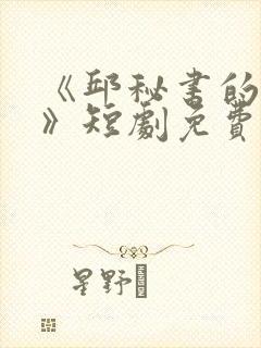 《邱秘书的婚事》短剧免费观看