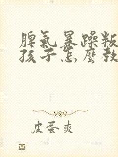 脾气暴躁叛逆的孩子怎么教育