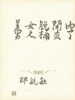 美女脱开内裤被男人桶爽了