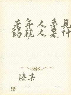 老年人梦见死去的亲人是什么意思