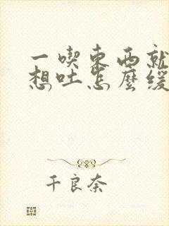 一吃东西就恶心想吐怎么缓解