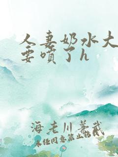 人妻奶水大好涨要喷了h