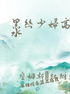 黑丝少妇高潮喷水